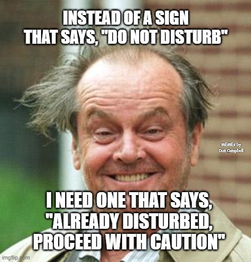Jack Nicholson Crazy Hair | INSTEAD OF A SIGN THAT SAYS, "DO NOT DISTURB"; MEMEs by Dan Campbell; I NEED ONE THAT SAYS, 
"ALREADY DISTURBED, PROCEED WITH CAUTION" | image tagged in jack nicholson crazy hair | made w/ Imgflip meme maker