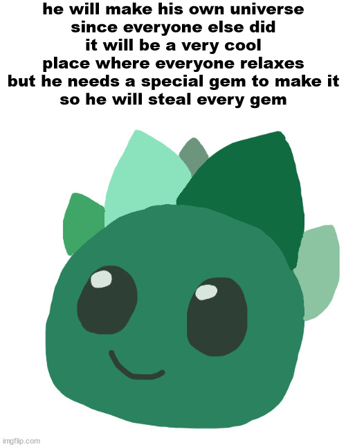 keep a close look on the gems | he will make his own universe
since everyone else did
it will be a very cool place where everyone relaxes
but he needs a special gem to make it
so he will steal every gem | image tagged in s i s the tangle slime | made w/ Imgflip meme maker