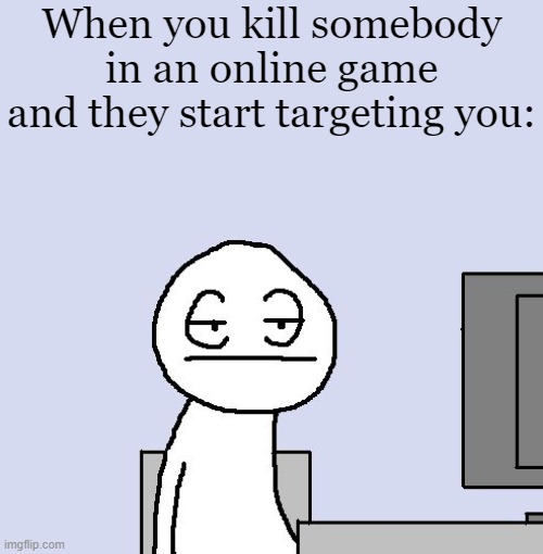 ... | When you kill somebody in an online game and they start targeting you: | image tagged in bored of this crap | made w/ Imgflip meme maker
