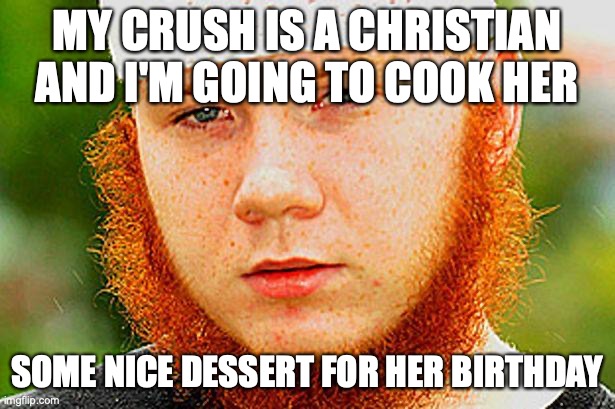 Ginger Muslim | MY CRUSH IS A CHRISTIAN AND I'M GOING TO COOK HER; SOME NICE DESSERT FOR HER BIRTHDAY | image tagged in ginger muslim | made w/ Imgflip meme maker