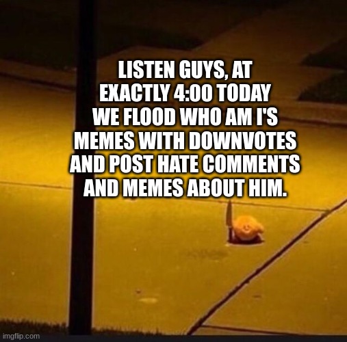 LISTEN GUYS, AT EXACTLY 4:00 TODAY WE FLOOD WHO AM I'S MEMES WITH DOWNVOTES AND POST HATE COMMENTS AND MEMES ABOUT HIM. | image tagged in kirby with knife 2 | made w/ Imgflip meme maker