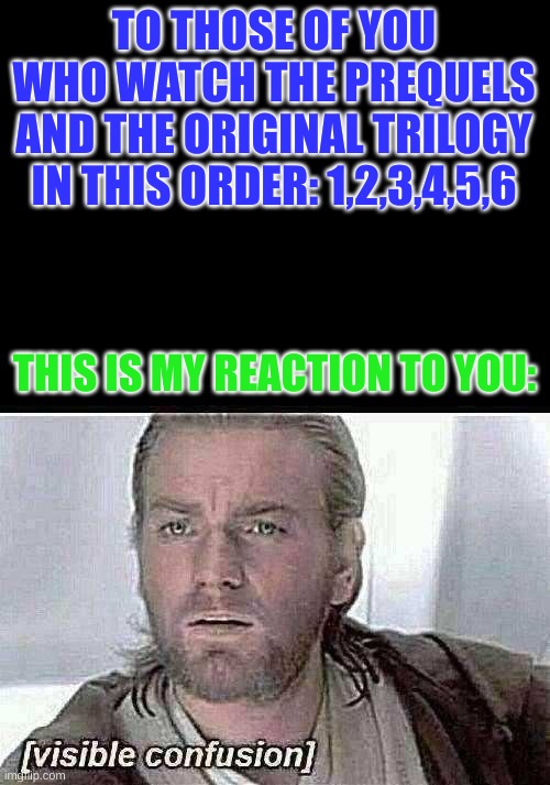 WHY? The order is 4,5,6,1,2,3. GET IT RIGHT | TO THOSE OF YOU WHO WATCH THE PREQUELS AND THE ORIGINAL TRILOGY IN THIS ORDER: 1,2,3,4,5,6; THIS IS MY REACTION TO YOU: | image tagged in visible confusion | made w/ Imgflip meme maker