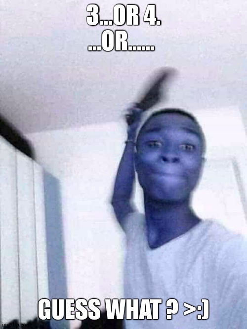 Guy slapping with flip flops | 3...OR 4.
...OR...... GUESS WHAT ? >:) | image tagged in guy slapping with flip flops | made w/ Imgflip meme maker