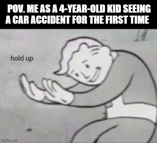 Hold Up | POV. ME AS A 4-YEAR-OLD KID SEEING A CAR ACCIDENT FOR THE FIRST TIME | image tagged in fallout hold up | made w/ Imgflip meme maker