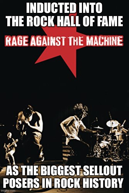 Now they’re shills for the machine | INDUCTED INTO THE ROCK HALL OF FAME; AS THE BIGGEST SELLOUT POSERS IN ROCK HISTORY | image tagged in rage against the machine,liberal hypocrisy,posers,politics,scumbag hollywood,puppies and kittens | made w/ Imgflip meme maker