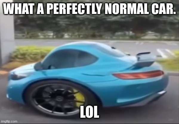 Normal Car | WHAT A PERFECTLY NORMAL CAR. LOL | image tagged in car | made w/ Imgflip meme maker