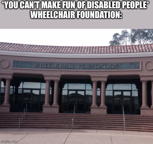 *YOU CAN’T MAKE FUN OF DISABLED PEOPLE* 
WHEELCHAIR FOUNDATION: | image tagged in memes,funny,disabled | made w/ Imgflip meme maker