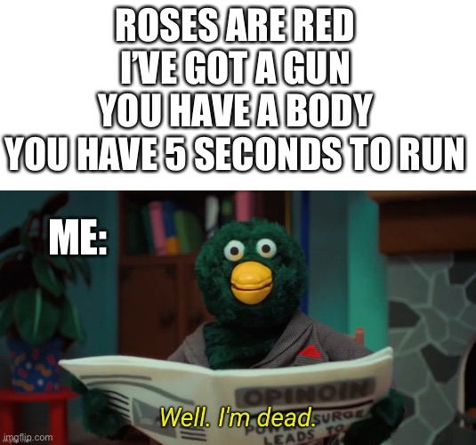 I’m dead :( bye guys | ROSES ARE RED
I’VE GOT A GUN
YOU HAVE A BODY
YOU HAVE 5 SECONDS TO RUN; ME: | image tagged in don't hug me i'm scared i'm dead | made w/ Imgflip meme maker