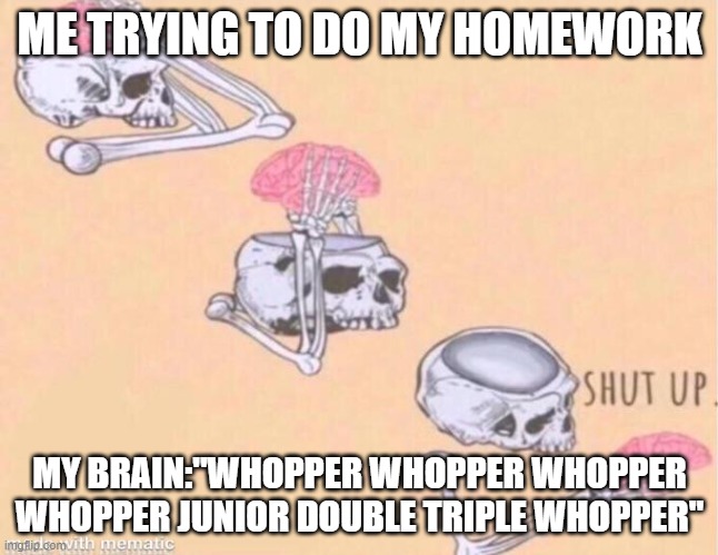 this happens every day | ME TRYING TO DO MY HOMEWORK; MY BRAIN:"WHOPPER WHOPPER WHOPPER WHOPPER JUNIOR DOUBLE TRIPLE WHOPPER" | image tagged in skeleton shut up meme,bk,whopper song | made w/ Imgflip meme maker