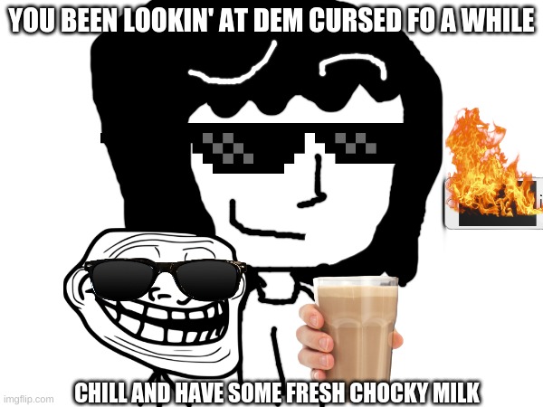 Lets chill out with some choccy milk (i burned my phone lol) | YOU BEEN LOOKIN' AT DEM CURSED FO A WHILE; CHILL AND HAVE SOME FRESH CHOCKY MILK | image tagged in cursed,cursed image,choccy milk,have some choccy milk,oh wow are you actually reading these tags,tags | made w/ Imgflip meme maker