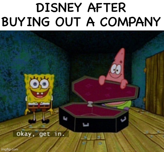 The sad truth | DISNEY AFTER BUYING OUT A COMPANY | image tagged in spongebob coffin,disney,memes,funny memes,funny,meme | made w/ Imgflip meme maker