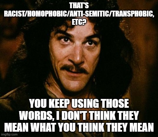 Those words don't mean anything anymore | THAT'S RACIST/HOMOPHOBIC/ANTI-SEMITIC/TRANSPHOBIC, ETC? YOU KEEP USING THOSE WORDS, I DON'T THINK THEY MEAN WHAT YOU THINK THEY MEAN | image tagged in you keep using that word | made w/ Imgflip meme maker