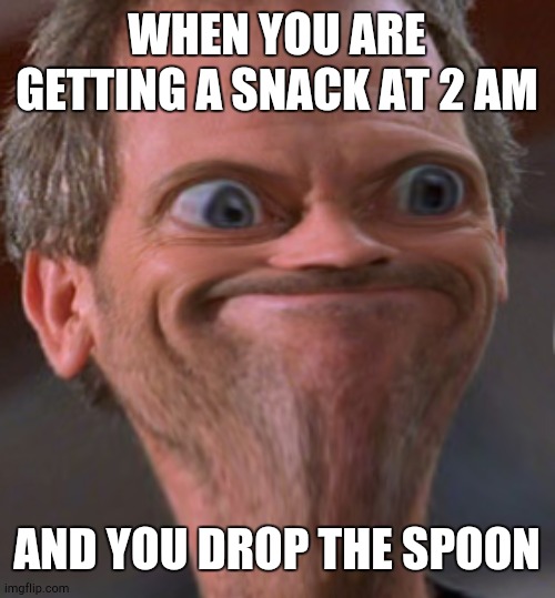 Distorted face Dr. House | WHEN YOU ARE GETTING A SNACK AT 2 AM; AND YOU DROP THE SPOON | image tagged in distorted face dr house | made w/ Imgflip meme maker