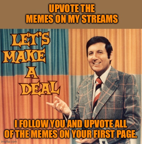 Let's Make a deal | UPVOTE THE MEMES ON MY STREAMS; I FOLLOW YOU AND UPVOTE ALL OF THE MEMES ON YOUR FIRST PAGE. | image tagged in let's make a deal | made w/ Imgflip meme maker
