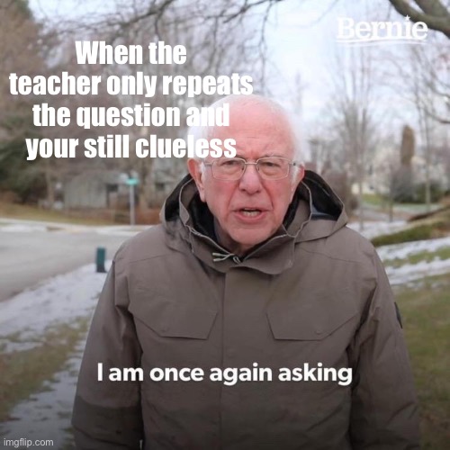 Bernie I Am Once Again Asking For Your Support | When the teacher only repeats the question and your still clueless | image tagged in memes,bernie i am once again asking for your support | made w/ Imgflip meme maker
