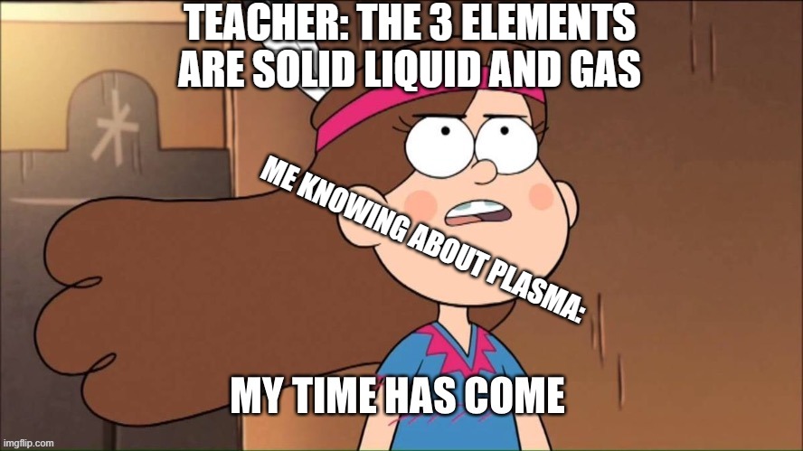 I like gravity falls. | TEACHER: THE 3 ELEMENTS ARE SOLID LIQUID AND GAS; ME KNOWING ABOUT PLASMA: | image tagged in my time has come | made w/ Imgflip meme maker