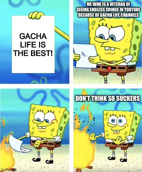 Gacha people. Stop making Gacha and make a life | ME WHO IS A VETERAN OF SEEING ENDLESS CRINGE IN YOUTUBE BECAUSE OF GACHA LIFE CHANNELS; GACHA LIFE IS THE BEST! DON’T THINK SO SUCKERS | image tagged in spongebob burning paper | made w/ Imgflip meme maker