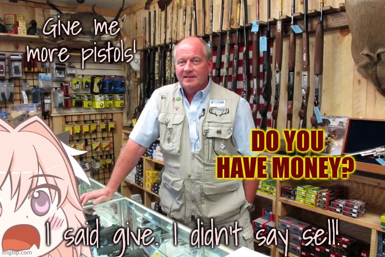 Give me more pistols! DO YOU HAVE MONEY? I said give. I didn't say sell! | made w/ Imgflip meme maker