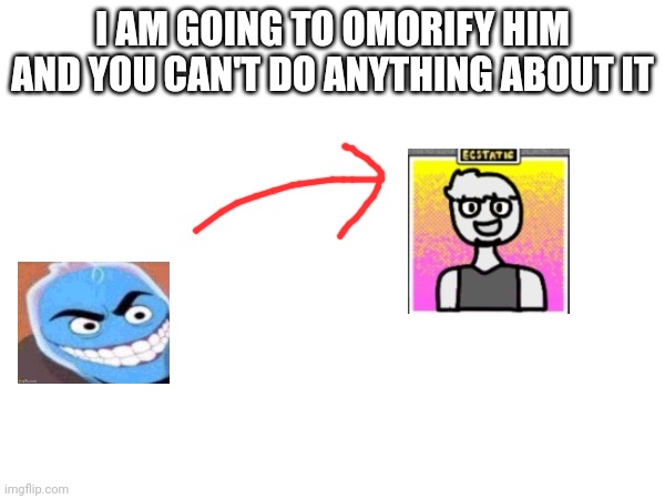 Omorification pt 2 | I AM GOING TO OMORIFY HIM AND YOU CAN'T DO ANYTHING ABOUT IT | made w/ Imgflip meme maker