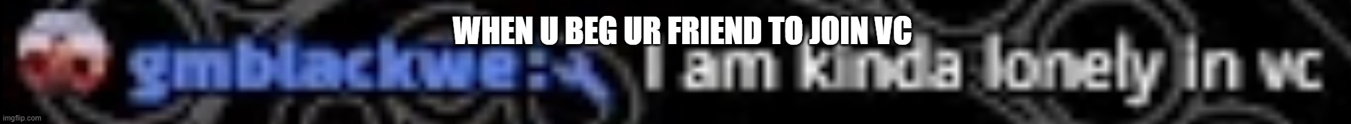 WHEN U BEG UR FRIEND TO JOIN VC | made w/ Imgflip meme maker