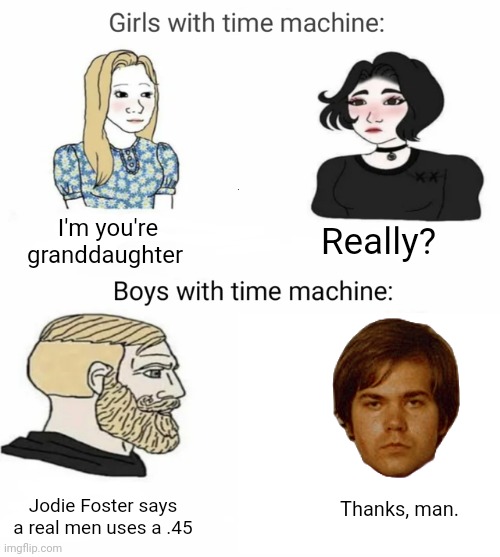 Time machine | I'm you're granddaughter; Really? Jodie Foster says a real men uses a .45; Thanks, man. | image tagged in time machine | made w/ Imgflip meme maker