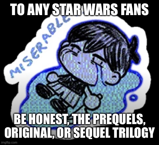 i like the prequels better honestly | TO ANY STAR WARS FANS; BE HONEST, THE PREQUELS, ORIGINAL, OR SEQUEL TRILOGY | image tagged in miserable | made w/ Imgflip meme maker