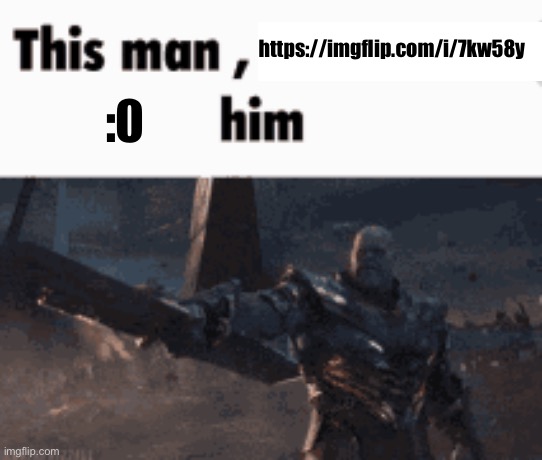 This man, _____ him | https://imgflip.com/i/7kw58y; :0 | image tagged in this man _____ him | made w/ Imgflip meme maker