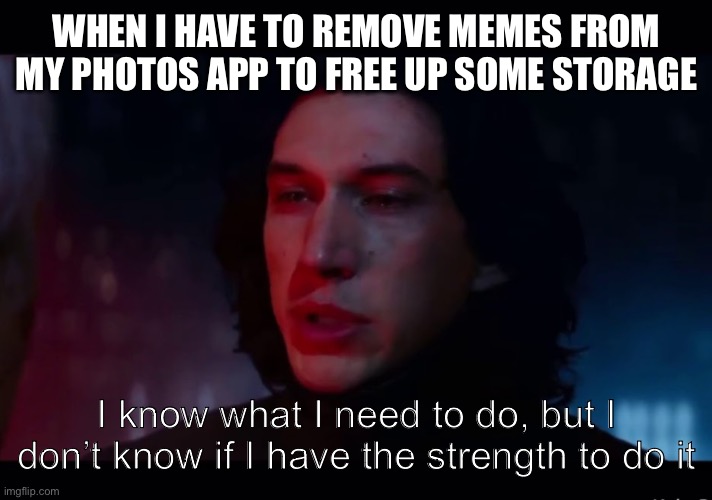 I hate it when I have to do this | WHEN I HAVE TO REMOVE MEMES FROM MY PHOTOS APP TO FREE UP SOME STORAGE; I know what I need to do, but I don’t know if I have the strength to do it | image tagged in kylo ren - i know what i need to do,memes,storage | made w/ Imgflip meme maker