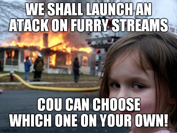 Disaster Girl | WE SHALL LAUNCH AN ATACK ON FURRY STREAMS; COU CAN CHOOSE WHICH ONE ON YOUR OWN! | image tagged in memes,disaster girl | made w/ Imgflip meme maker
