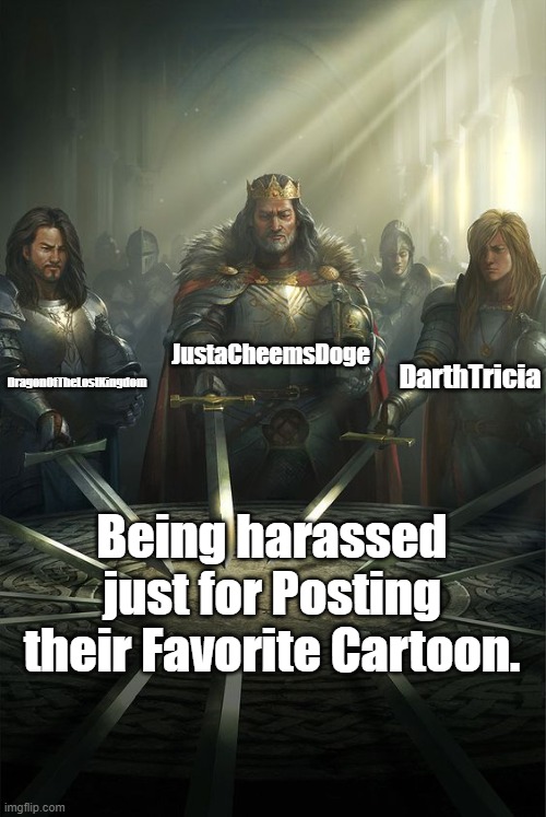 Dragon was Harassed for Posting PPG, DarthTricia was Harrased for Posting The Lion Guard, And i was Harassed for posting SVTFOE | JustaCheemsDoge; DarthTricia; DragonOfTheLostKingdom; Being harassed just for Posting their Favorite Cartoon. | image tagged in knights of the round table,imgflip | made w/ Imgflip meme maker