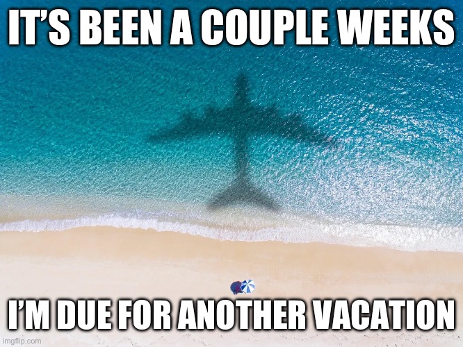 Vaca | IT’S BEEN A COUPLE WEEKS; I’M DUE FOR ANOTHER VACATION | image tagged in vacation | made w/ Imgflip meme maker