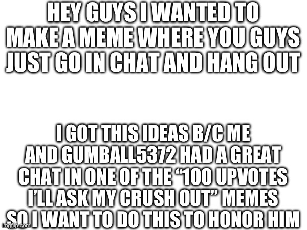 Thank you Gumball5372 | HEY GUYS I WANTED TO MAKE A MEME WHERE YOU GUYS JUST GO IN CHAT AND HANG OUT; I GOT THIS IDEAS B/C ME AND GUMBALL5372 HAD A GREAT CHAT IN ONE OF THE “100 UPVOTES I’LL ASK MY CRUSH OUT” MEMES SO I WANT TO DO THIS TO HONOR HIM | image tagged in good times,chat | made w/ Imgflip meme maker