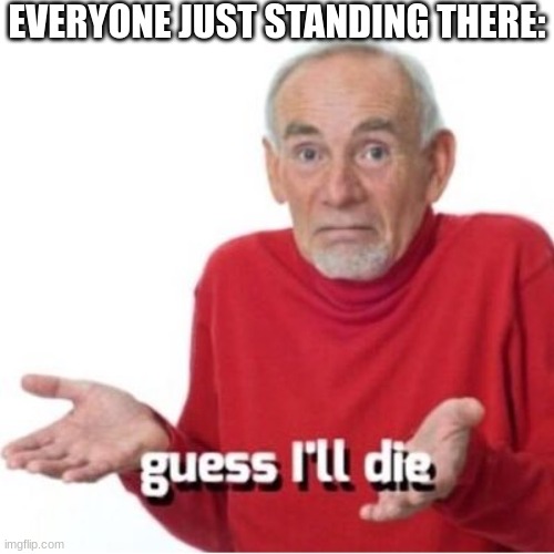 Guess I'll die | EVERYONE JUST STANDING THERE: | image tagged in guess i'll die | made w/ Imgflip meme maker