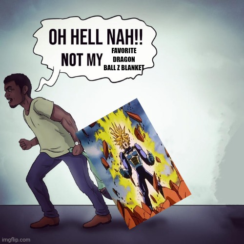 Oh hell nah not my son | FAVORITE DRAGON BALL Z BLANKET | image tagged in oh hell nah not my son | made w/ Imgflip meme maker