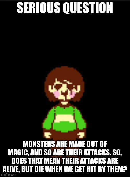 Hm.... | SERIOUS QUESTION; MONSTERS ARE MADE OUT OF MAGIC, AND SO ARE THEIR ATTACKS. SO, DOES THAT MEAN THEIR ATTACKS ARE ALIVE, BUT DIE WHEN WE GET HIT BY THEM? | made w/ Imgflip meme maker