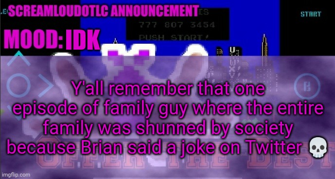 ScreamLoud763 announcement | IDK; Y'all remember that one episode of family guy where the entire family was shunned by society because Brian said a joke on Twitter 💀 | image tagged in screamloud763 announcement | made w/ Imgflip meme maker