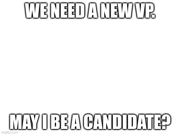 Since MoonMan resigned, May I be able to take the VP position after being congressman for four months? | WE NEED A NEW VP. MAY I BE A CANDIDATE? | image tagged in memes,blank white template | made w/ Imgflip meme maker