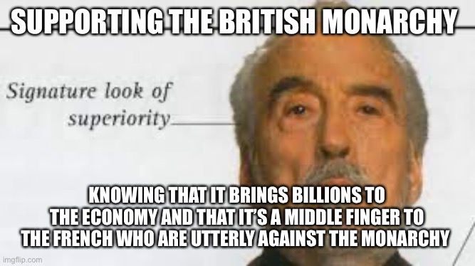 Signature Look Of Superiority | SUPPORTING THE BRITISH MONARCHY; KNOWING THAT IT BRINGS BILLIONS TO THE ECONOMY AND THAT IT’S A MIDDLE FINGER TO THE FRENCH WHO ARE UTTERLY AGAINST THE MONARCHY | image tagged in signature look of superiority | made w/ Imgflip meme maker
