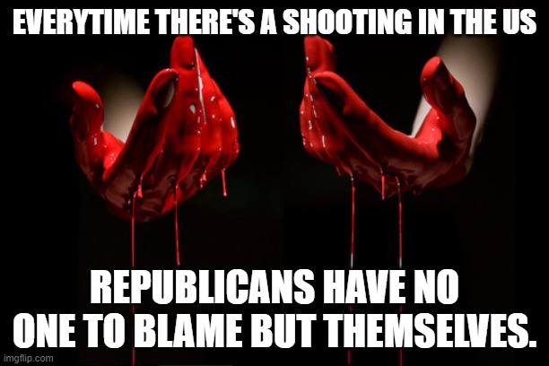 bloody hands | EVERYTIME THERE'S A SHOOTING IN THE US; REPUBLICANS HAVE NO ONE TO BLAME BUT THEMSELVES. | image tagged in bloody hands | made w/ Imgflip meme maker