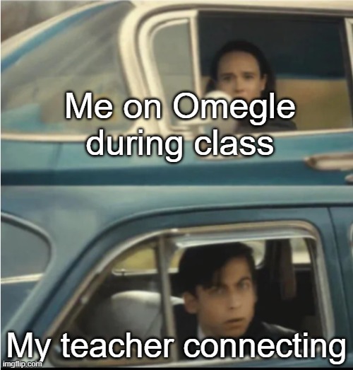 Cars Passing Each Other | Me on Omegle during class; My teacher connecting | image tagged in cars passing each other | made w/ Imgflip meme maker