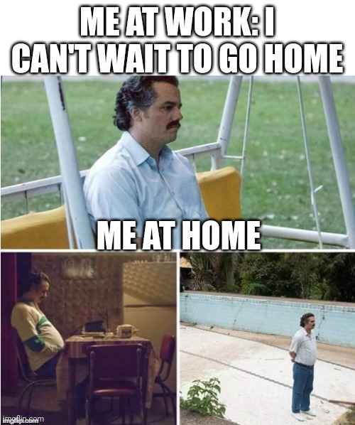 Sad anywhere | ME AT WORK: I CAN'T WAIT TO GO HOME; ME AT HOME | image tagged in sad pablo top header space | made w/ Imgflip meme maker