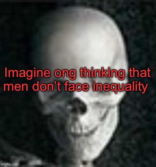 Couldn’t be me | Imagine ong thinking that men don’t face inequality | image tagged in skull | made w/ Imgflip meme maker