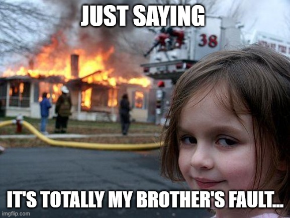 Disaster Girl | JUST SAYING; IT'S TOTALLY MY BROTHER'S FAULT... | image tagged in memes,disaster girl | made w/ Imgflip meme maker