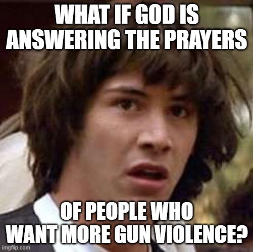 Conspiracy Keanu | WHAT IF GOD IS ANSWERING THE PRAYERS; OF PEOPLE WHO WANT MORE GUN VIOLENCE? | image tagged in memes,conspiracy keanu,AdviceAnimals | made w/ Imgflip meme maker