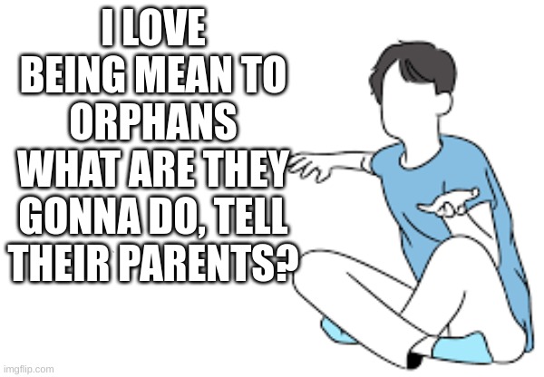 I LOVE BEING MEAN TO ORPHANS
WHAT ARE THEY GONNA DO, TELL THEIR PARENTS? | image tagged in lol,memes | made w/ Imgflip meme maker