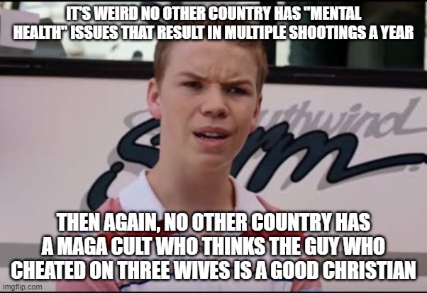 ¿A ustedes les pagan? | IT'S WEIRD NO OTHER COUNTRY HAS "MENTAL HEALTH" ISSUES THAT RESULT IN MULTIPLE SHOOTINGS A YEAR; THEN AGAIN, NO OTHER COUNTRY HAS A MAGA CULT WHO THINKS THE GUY WHO CHEATED ON THREE WIVES IS A GOOD CHRISTIAN | image tagged in a ustedes les pagan | made w/ Imgflip meme maker
