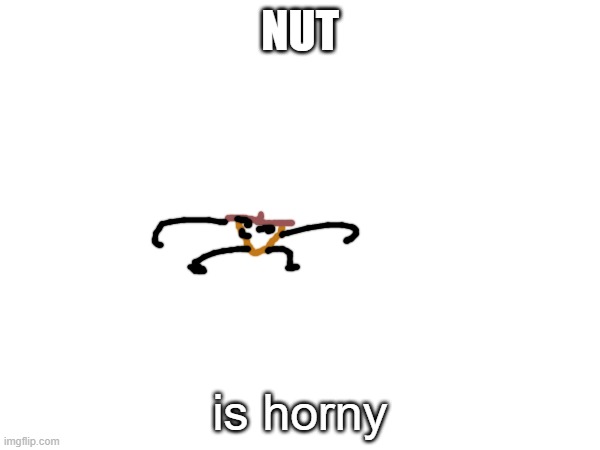 nut | NUT; is horny | made w/ Imgflip meme maker