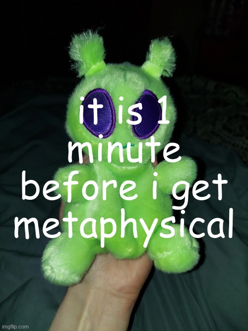 ross the alien plushie | it is 1 minute before i get metaphysical | image tagged in ross the alien plushie | made w/ Imgflip meme maker
