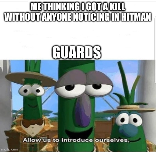 Allow us to introduce ourselves | ME THINKING I GOT A KILL WITHOUT ANYONE NOTICING IN HITMAN; GUARDS | image tagged in allow us to introduce ourselves | made w/ Imgflip meme maker
