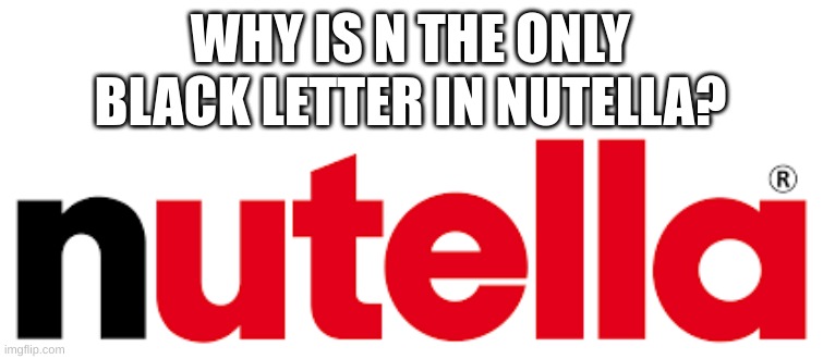 Hmmmmm | WHY IS N THE ONLY BLACK LETTER IN NUTELLA? | image tagged in lol,memes | made w/ Imgflip meme maker